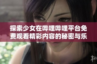 探索少女在哔哩哔哩平台免费观看精彩内容的秘密与乐趣