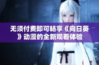 无须付费即可畅享《向日葵》动漫的全新观看体验