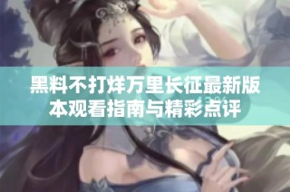 黑料不打烊万里长征最新版本观看指南与精彩点评