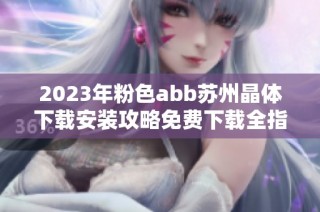 2023年粉色abb苏州晶体下载安装攻略免费下载全指南