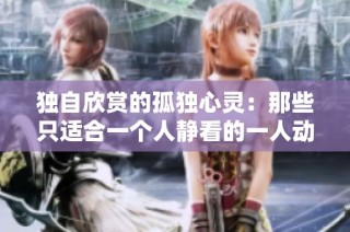 独自欣赏的孤独心灵：那些只适合一个人静看的一人动漫作品