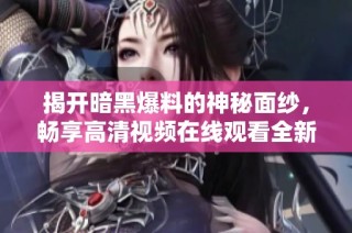 揭开暗黑爆料的神秘面纱，畅享高清视频在线观看全新体验