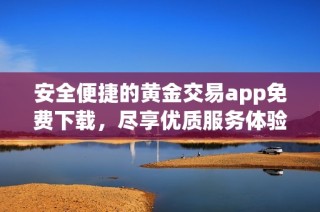 安全便捷的黄金交易app免费下载，尽享优质服务体验