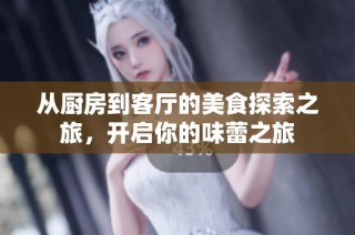 从厨房到客厅的美食探索之旅，开启你的味蕾之旅