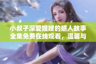 小叔子深爱嫂嫂的感人故事全集免费在线观看，温馨与甜蜜并存