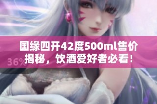 国缘四开42度500ml售价揭秘，饮酒爱好者必看！
