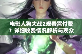 电影人狗大战2观看需付费？详细收费情况解析与观众反馈
