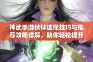 神武手游伙伴选择技巧与推荐攻略详解，助你轻松提升战斗实力