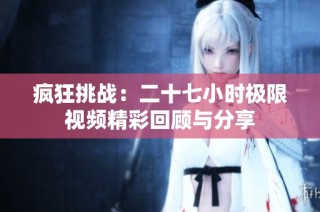 疯狂挑战：二十七小时极限视频精彩回顾与分享