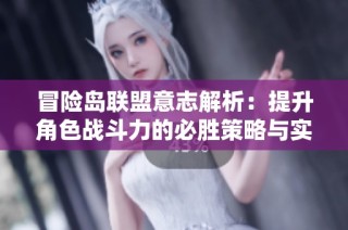 冒险岛联盟意志解析：提升角色战斗力的必胜策略与实用技巧