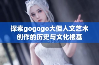 探索gogogo大但人文艺术创作的历史与文化根基