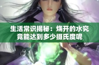 生活常识揭秘：烧开的水究竟能达到多少摄氏度呢