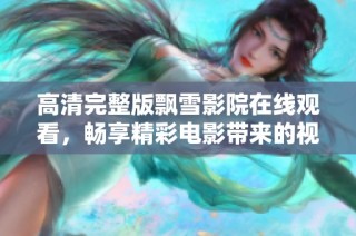 高清完整版飘雪影院在线观看，畅享精彩电影带来的视觉盛宴