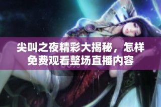 尖叫之夜精彩大揭秘，怎样免费观看整场直播内容