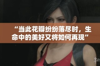 “当此花瓣纷纷落尽时，生命中的美好又将如何再现”