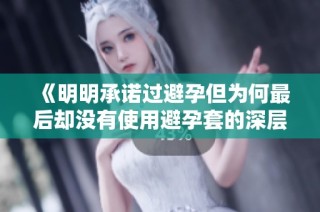 《明明承诺过避孕但为何最后却没有使用避孕套的深层原因探讨》