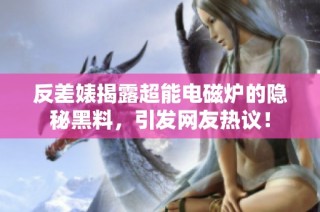 反差婊揭露超能电磁炉的隐秘黑料，引发网友热议！