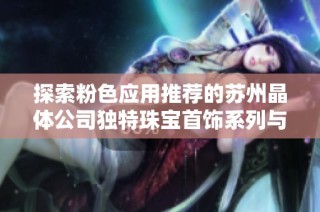 探索粉色应用推荐的苏州晶体公司独特珠宝首饰系列与魅力