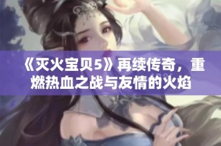 《灭火宝贝5》再续传奇，重燃热血之战与友情的火焰