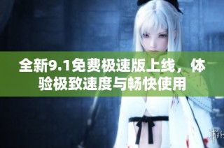 全新9.1免费极速版上线，体验极致速度与畅快使用
