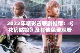2022年精彩古装剧推荐：《花房姑娘》及其他免费观看资源大全