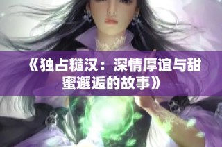 《独占糙汉：深情厚谊与甜蜜邂逅的故事》