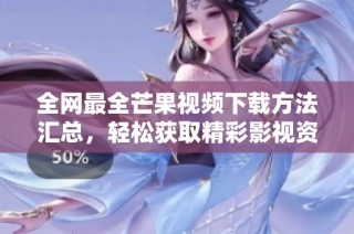 全网最全芒果视频下载方法汇总，轻松获取精彩影视资源