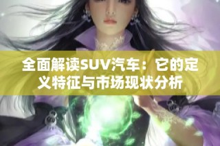 全面解读SUV汽车：它的定义特征与市场现状分析
