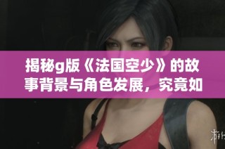 揭秘g版《法国空少》的故事背景与角色发展，究竟如何引发观众热议