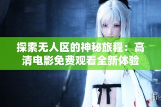 探索无人区的神秘旅程：高清电影免费观看全新体验