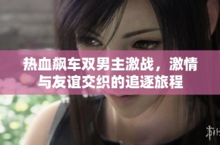 热血飙车双男主激战，激情与友谊交织的追逐旅程