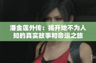 潘金莲外传：揭开她不为人知的真实故事和命运之旅