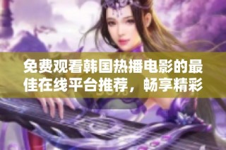 免费观看韩国热播电影的最佳在线平台推荐，畅享精彩影视内容