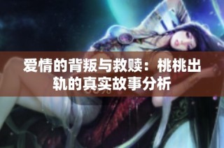 爱情的背叛与救赎：桃桃出轨的真实故事分析
