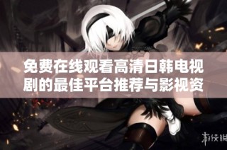免费在线观看高清日韩电视剧的最佳平台推荐与影视资源分析