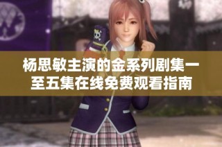 杨思敏主演的金系列剧集一至五集在线免费观看指南