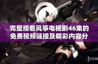完整观看风筝电视剧46集的免费视频链接及精彩内容分享