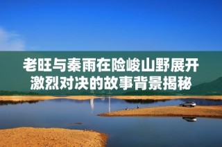 老旺与秦雨在险峻山野展开激烈对决的故事背景揭秘