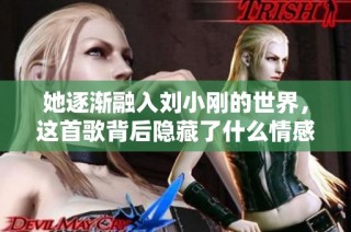 她逐渐融入刘小刚的世界，这首歌背后隐藏了什么情感故事