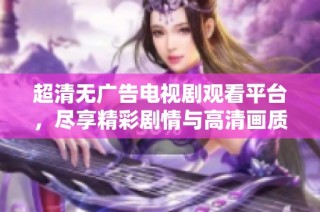 超清无广告电视剧观看平台，尽享精彩剧情与高清画质体验
