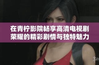 在青柠影院畅享高清电视剧荣耀的精彩剧情与独特魅力