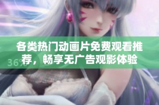 各类热门动画片免费观看推荐，畅享无广告观影体验