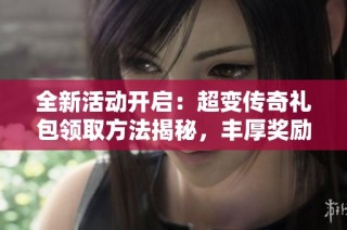 全新活动开启：超变传奇礼包领取方法揭秘，丰厚奖励等你来拿！