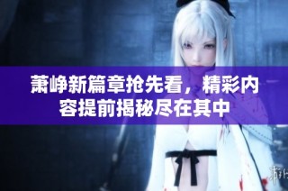 萧峥新篇章抢先看，精彩内容提前揭秘尽在其中