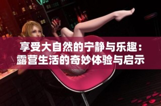 享受大自然的宁静与乐趣：露营生活的奇妙体验与启示