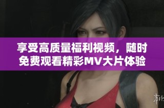 享受高质量福利视频，随时免费观看精彩MV大片体验