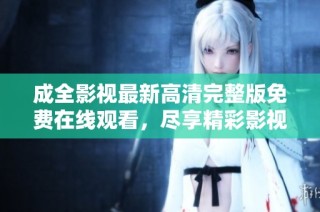 成全影视最新高清完整版免费在线观看，尽享精彩影视盛宴