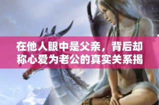 在他人眼中是父亲，背后却称心爱为老公的真实关系揭秘
