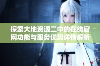 探索大地资源二中的在线官网功能与服务优势详情解析