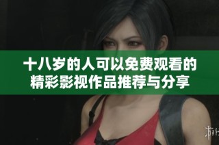 十八岁的人可以免费观看的精彩影视作品推荐与分享